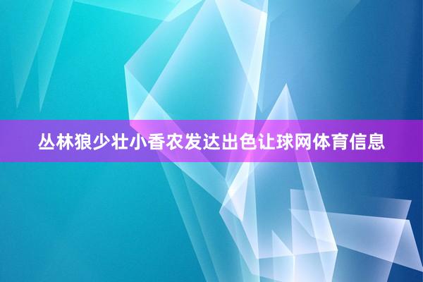 丛林狼少壮小香农发达出色让球网体育信息