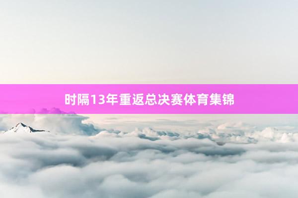 时隔13年重返总决赛体育集锦