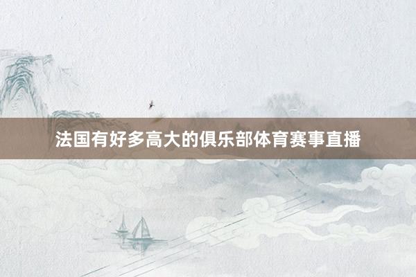 法国有好多高大的俱乐部体育赛事直播