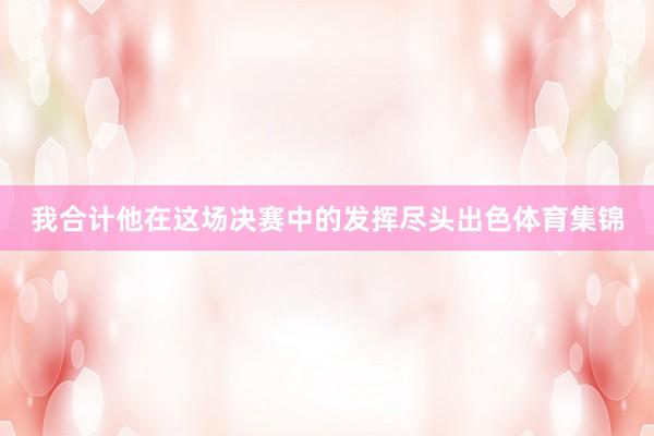 我合计他在这场决赛中的发挥尽头出色体育集锦