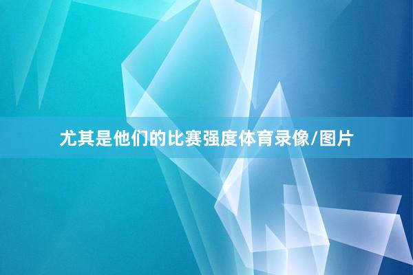 尤其是他们的比赛强度体育录像/图片