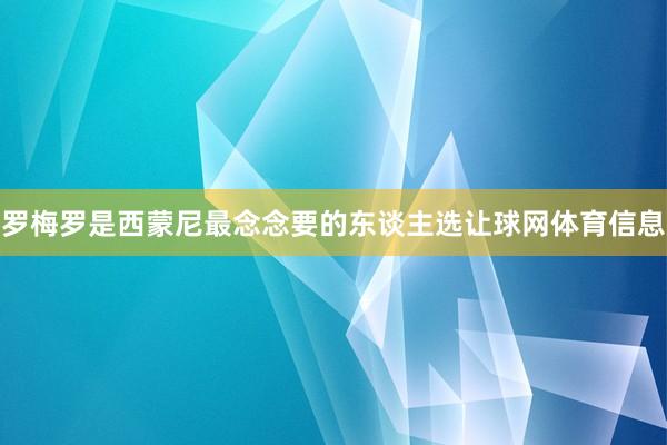 罗梅罗是西蒙尼最念念要的东谈主选让球网体育信息