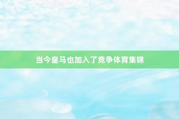 当今皇马也加入了竞争体育集锦