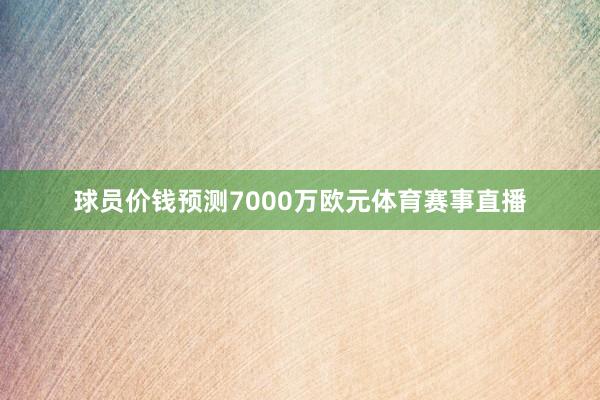 球员价钱预测7000万欧元体育赛事直播