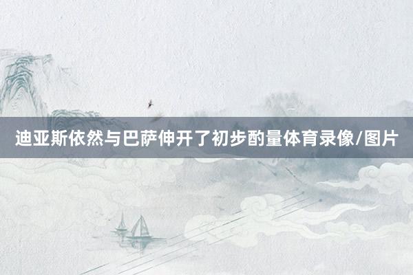 迪亚斯依然与巴萨伸开了初步酌量体育录像/图片