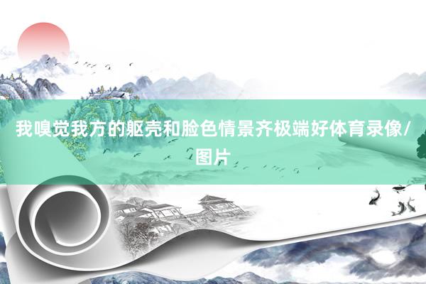 我嗅觉我方的躯壳和脸色情景齐极端好体育录像/图片