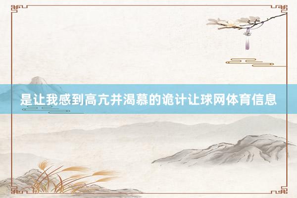 是让我感到高亢并渴慕的诡计让球网体育信息
