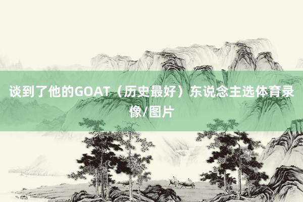 谈到了他的GOAT（历史最好）东说念主选体育录像/图片