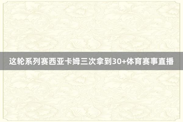 这轮系列赛西亚卡姆三次拿到30+体育赛事直播