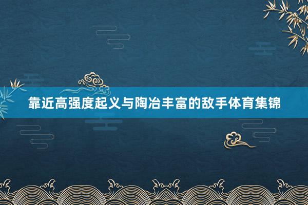 靠近高强度起义与陶冶丰富的敌手体育集锦