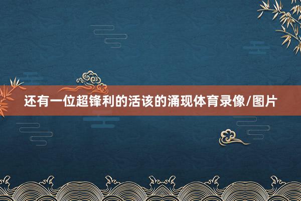 还有一位超锋利的活该的涌现体育录像/图片