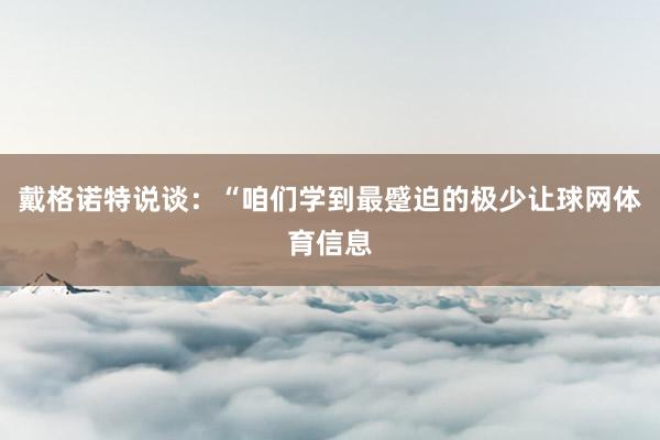 戴格诺特说谈：“咱们学到最蹙迫的极少让球网体育信息