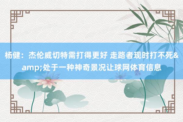 杨健：杰伦威切特需打得更好 走路者现时打不死&处于一种神奇景况让球网体育信息