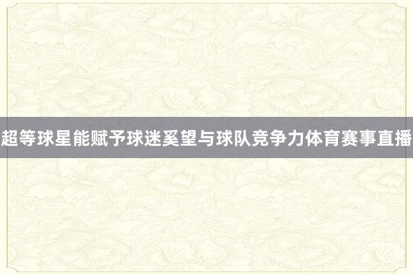 超等球星能赋予球迷奚望与球队竞争力体育赛事直播