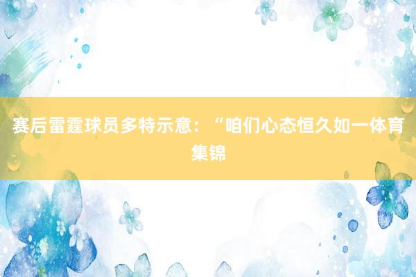 赛后雷霆球员多特示意：“咱们心态恒久如一体育集锦