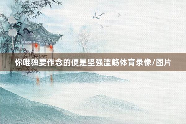 你唯独要作念的便是坚强滥觞体育录像/图片