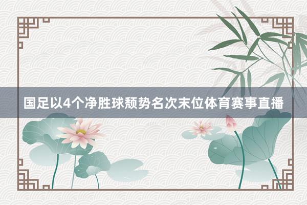 国足以4个净胜球颓势名次末位体育赛事直播