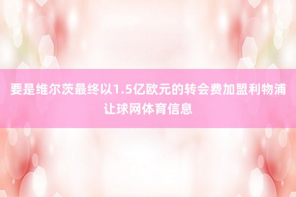 要是维尔茨最终以1.5亿欧元的转会费加盟利物浦让球网体育信息