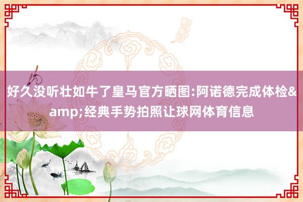 好久没听壮如牛了皇马官方晒图:阿诺德完成体检&经典手势拍照让球网体育信息