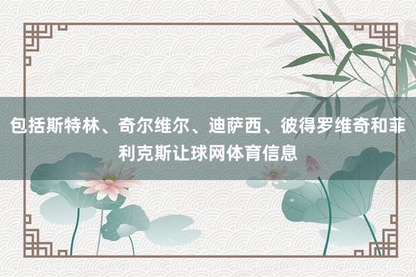 包括斯特林、奇尔维尔、迪萨西、彼得罗维奇和菲利克斯让球网体育信息