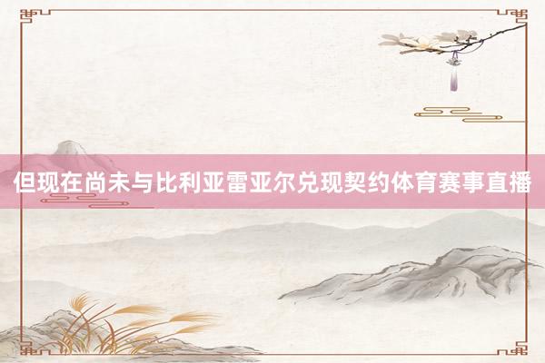 但现在尚未与比利亚雷亚尔兑现契约体育赛事直播