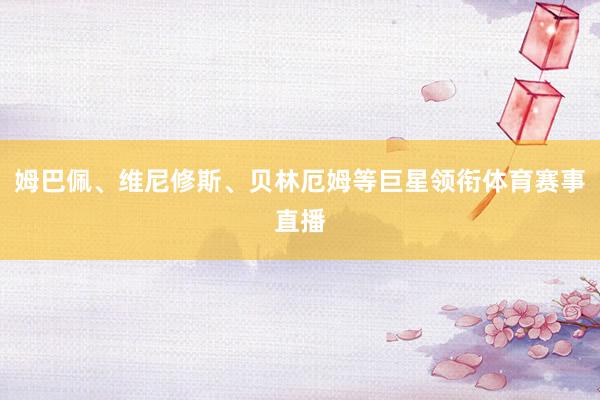 姆巴佩、维尼修斯、贝林厄姆等巨星领衔体育赛事直播