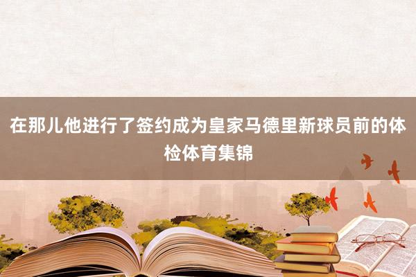 在那儿他进行了签约成为皇家马德里新球员前的体检体育集锦