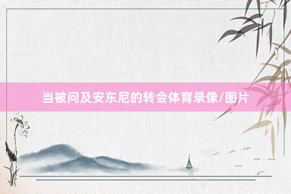 当被问及安东尼的转会体育录像/图片