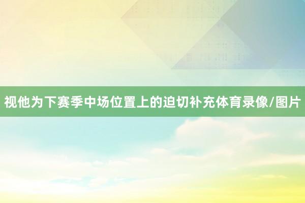 视他为下赛季中场位置上的迫切补充体育录像/图片