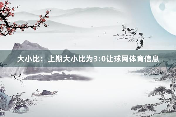 大小比：上期大小比为3:0让球网体育信息