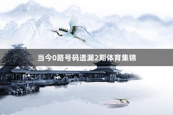 当今0路号码遗漏2期体育集锦