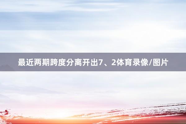 最近两期跨度分离开出7、2体育录像/图片