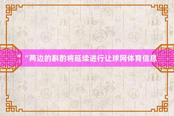 ”“两边的斟酌将延续进行让球网体育信息