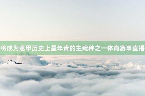 将成为意甲历史上最年青的主栽种之一体育赛事直播