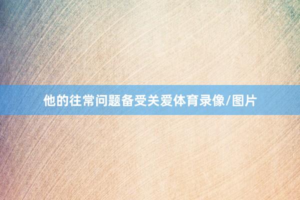 他的往常问题备受关爱体育录像/图片