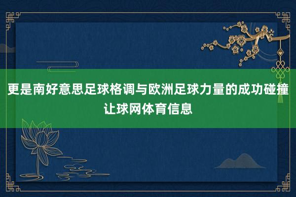 更是南好意思足球格调与欧洲足球力量的成功碰撞让球网体育信息