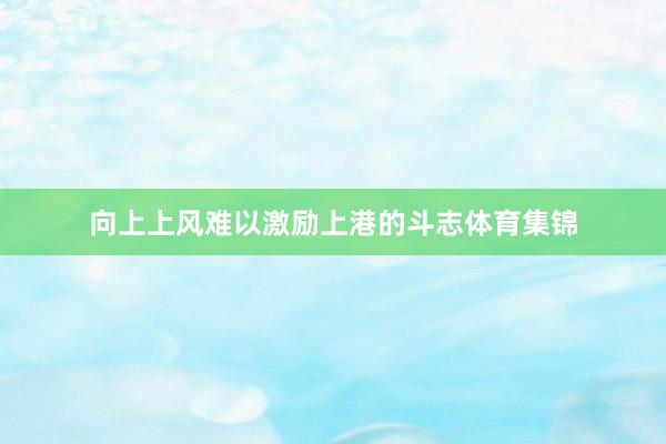 向上上风难以激励上港的斗志体育集锦