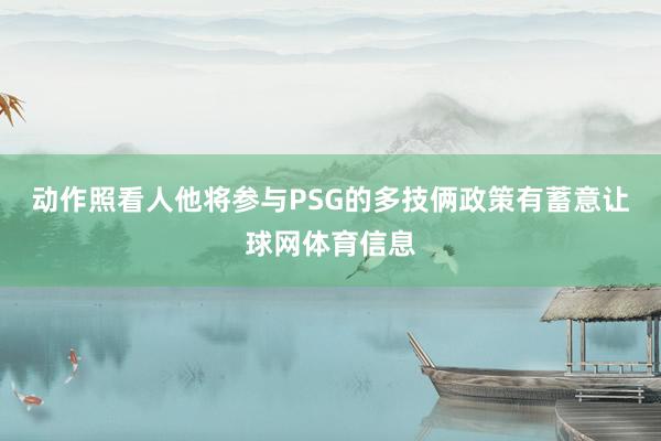动作照看人他将参与PSG的多技俩政策有蓄意让球网体育信息