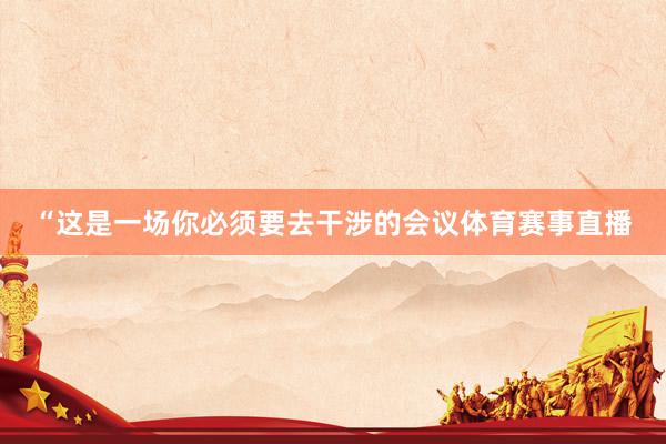 “这是一场你必须要去干涉的会议体育赛事直播