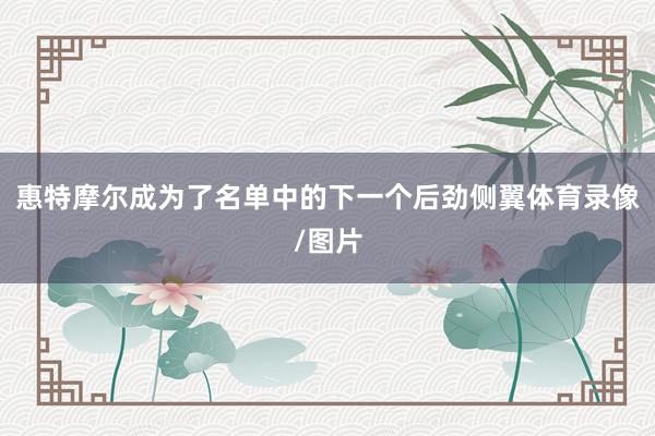 惠特摩尔成为了名单中的下一个后劲侧翼体育录像/图片