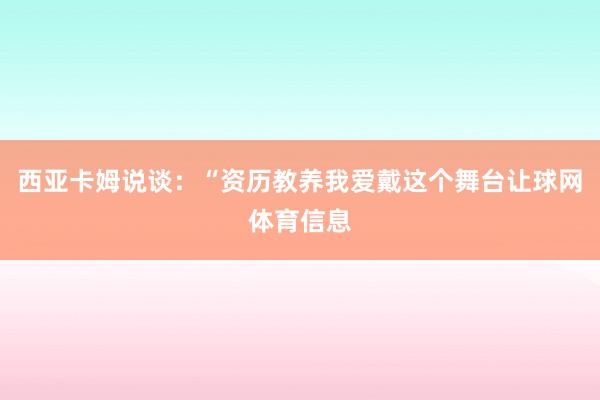 西亚卡姆说谈：“资历教养我爱戴这个舞台让球网体育信息