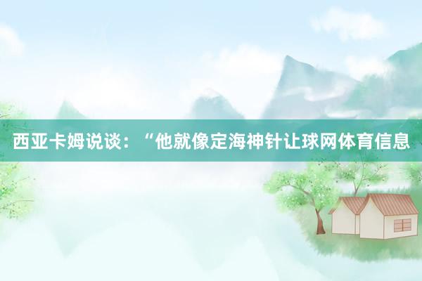 西亚卡姆说谈：“他就像定海神针让球网体育信息