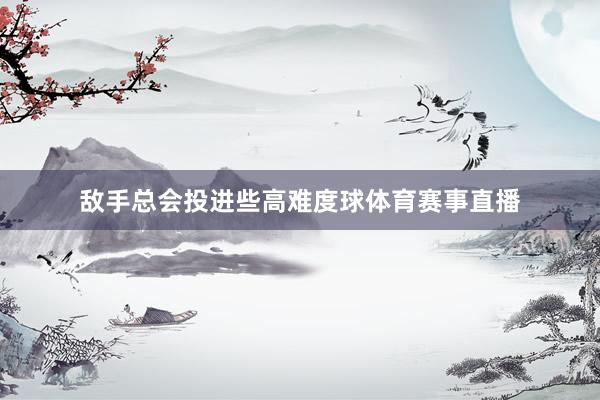 敌手总会投进些高难度球体育赛事直播