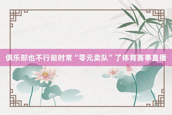 俱乐部也不行能时常“零元卖队”了体育赛事直播