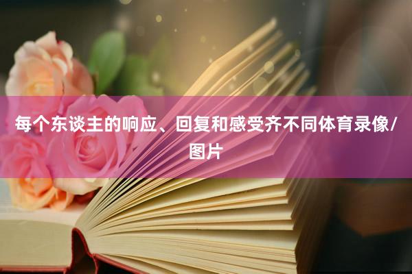 每个东谈主的响应、回复和感受齐不同体育录像/图片