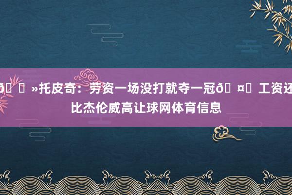 👻托皮奇：劳资一场没打就夺一冠🤑工资还比杰伦威高让球网体育信息