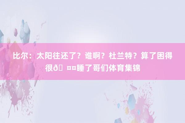 比尔：太阳往还了？谁啊？杜兰特？算了困得很🤤睡了哥们体育集锦