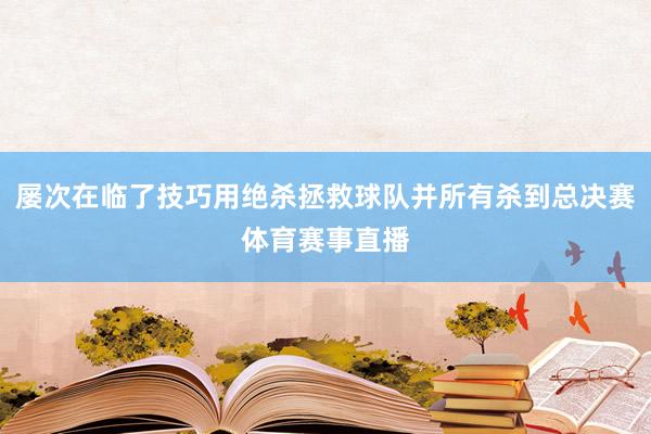 屡次在临了技巧用绝杀拯救球队并所有杀到总决赛体育赛事直播