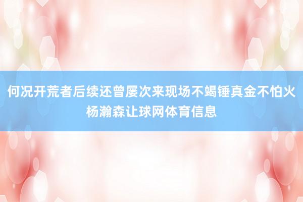 何况开荒者后续还曾屡次来现场不竭锤真金不怕火杨瀚森让球网体育信息