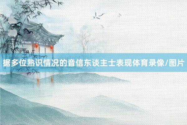 据多位熟识情况的音信东谈主士表现体育录像/图片